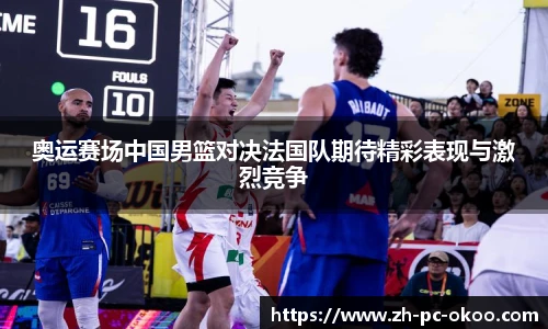 奥运赛场中国男篮对决法国队期待精彩表现与激烈竞争